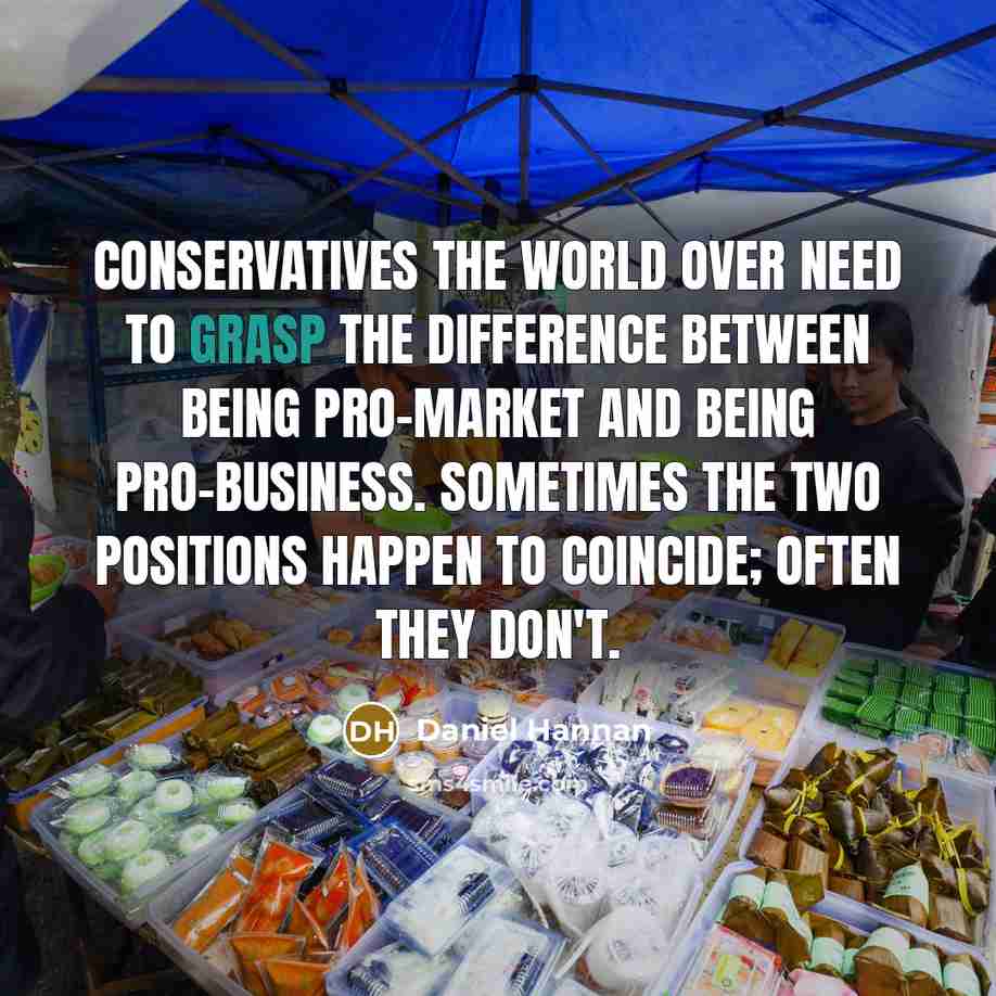 “Conservatives the world over need to grasp the difference between being pro-market and being pro-business. Sometimes the two positions happen to coincide; often they don't.” quote by Daniel Hannan