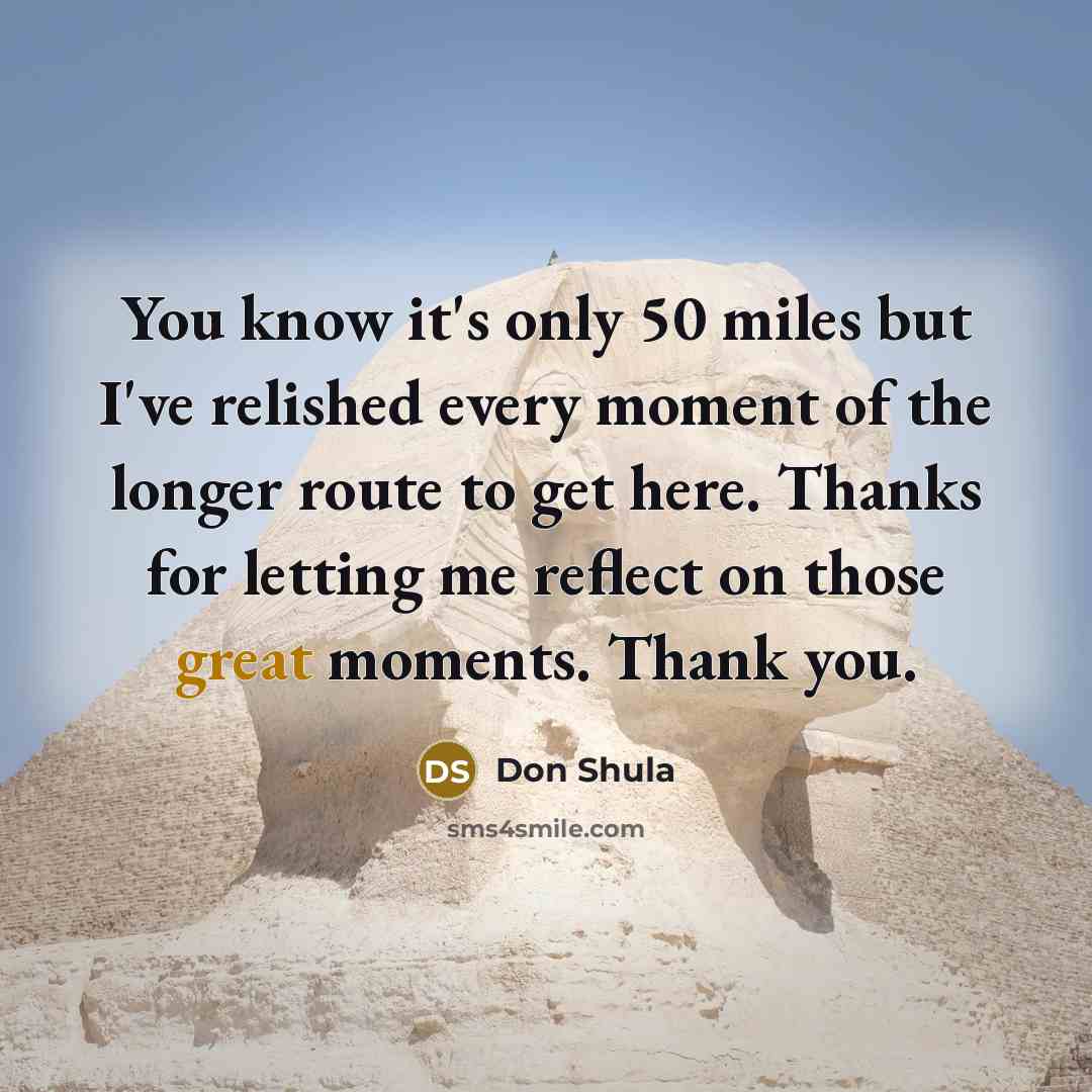 “You know it's only 50 miles but I've relished every moment of the longer route to get here. Thanks for letting me reflect on those great moments. Thank you.” quote by Don Shula
