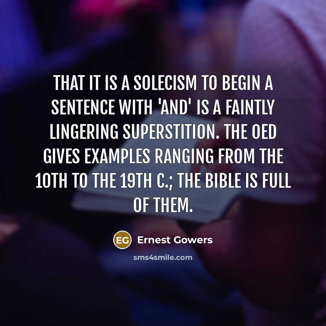 “That it is a solecism to begin a sentence with 'and' is a faintly lingering superstition. The OED gives examples ranging from the 10th to the 19th c.; the Bible is full of them.” quote by Ernest Gowers