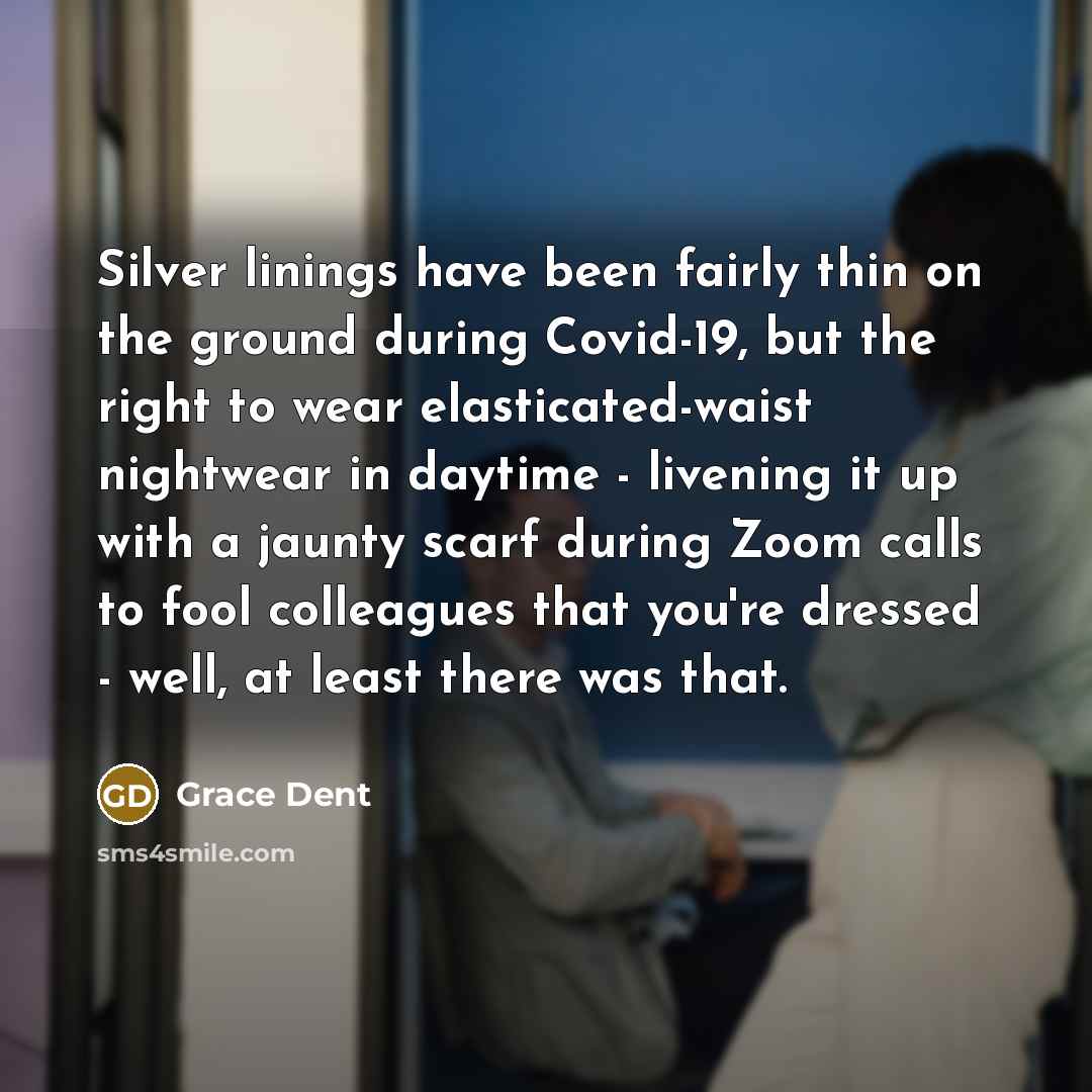 “Silver linings have been fairly thin on the ground during Covid-19, but the right to wear elasticated-waist nightwear in daytime - livening it up with a jaunty scarf during Zoom calls to fool colleagues that you're dressed - well, at least there was that.” quote by Grace Dent