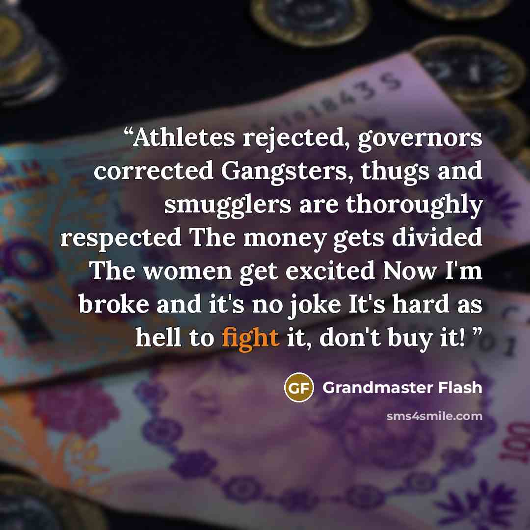 “Athletes rejected, governors corrected Gangsters, thugs and smugglers are thoroughly respected The money gets divided The women get excited Now I'm broke and it's no joke It's hard as hell to fight it, don't buy it!” quote by Grandmaster Flash
