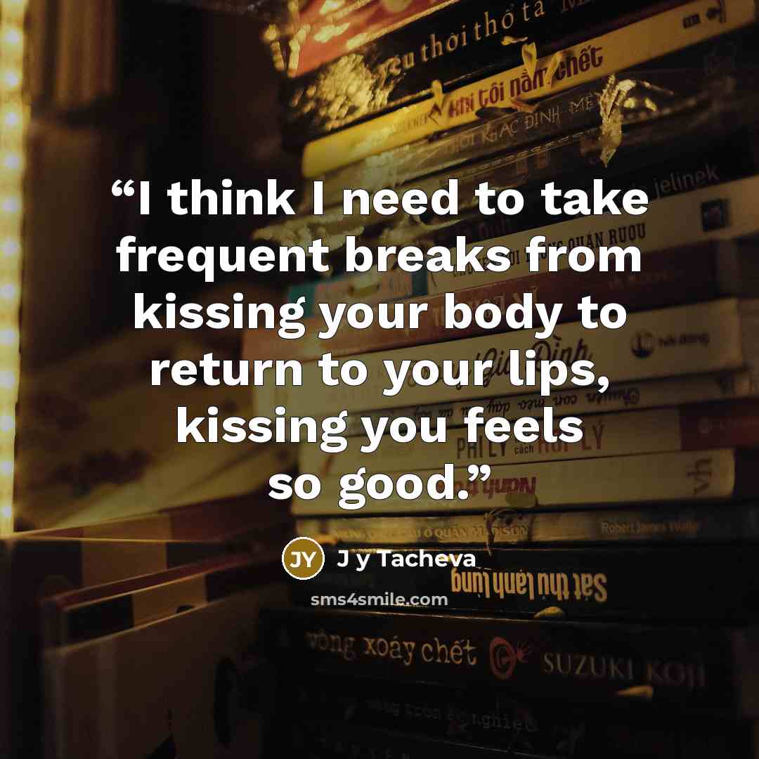 “I think I need to take frequent breaks from kissing your body to return to your lips, kissing you feels so good.” quote by J y Tacheva
