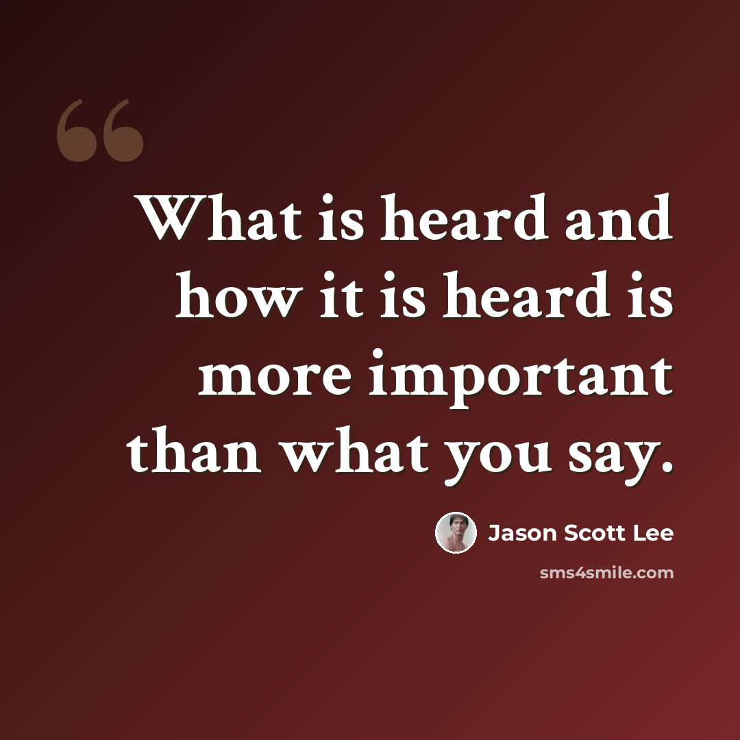 “What is heard and how it is heard is more important than what you say.” quote by Jason Scott Lee