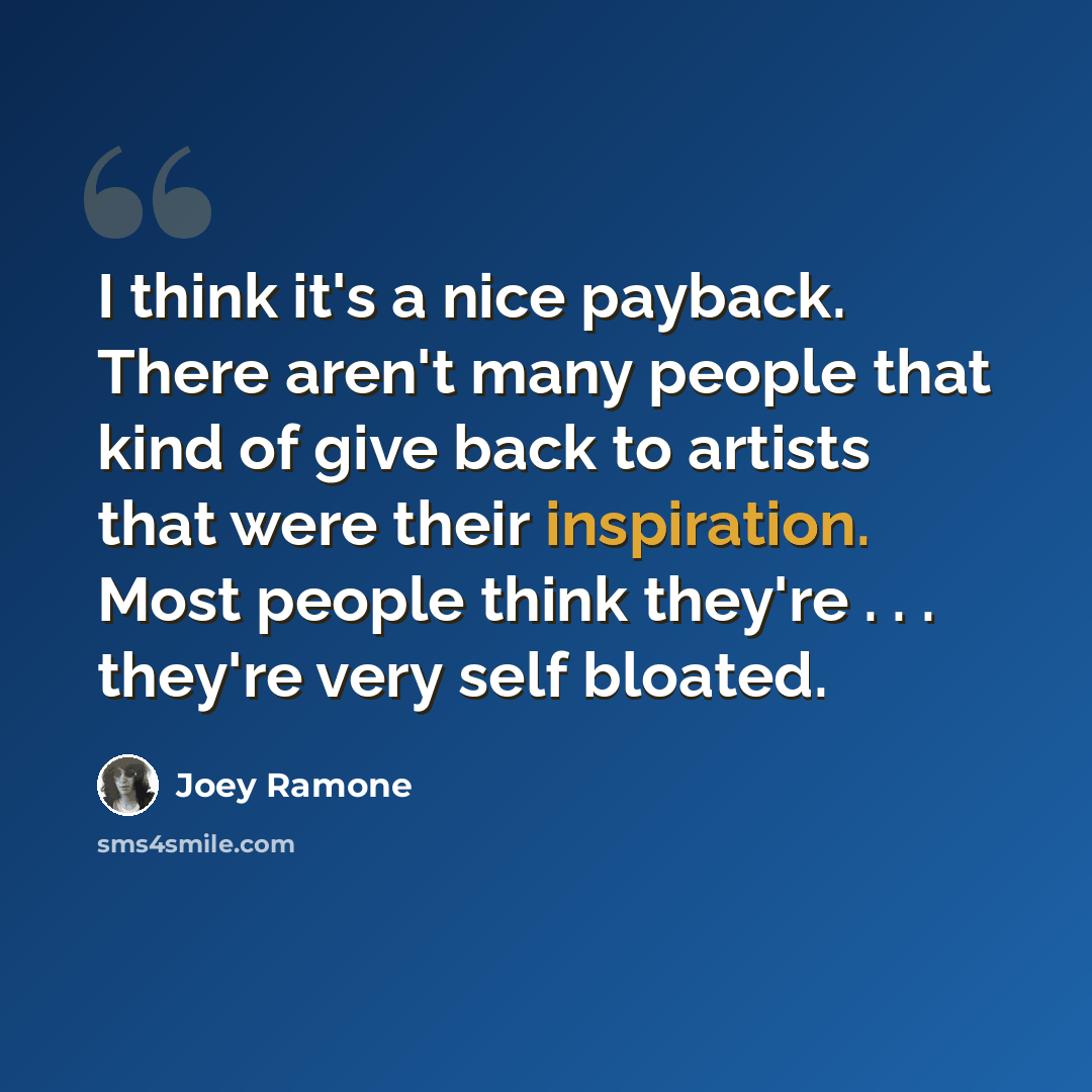 “I think it's a nice payback. There aren't many people that kind of give back to artists that were their inspiration. Most people think they're . . . they're very self bloated.” quote by Joey Ramone
