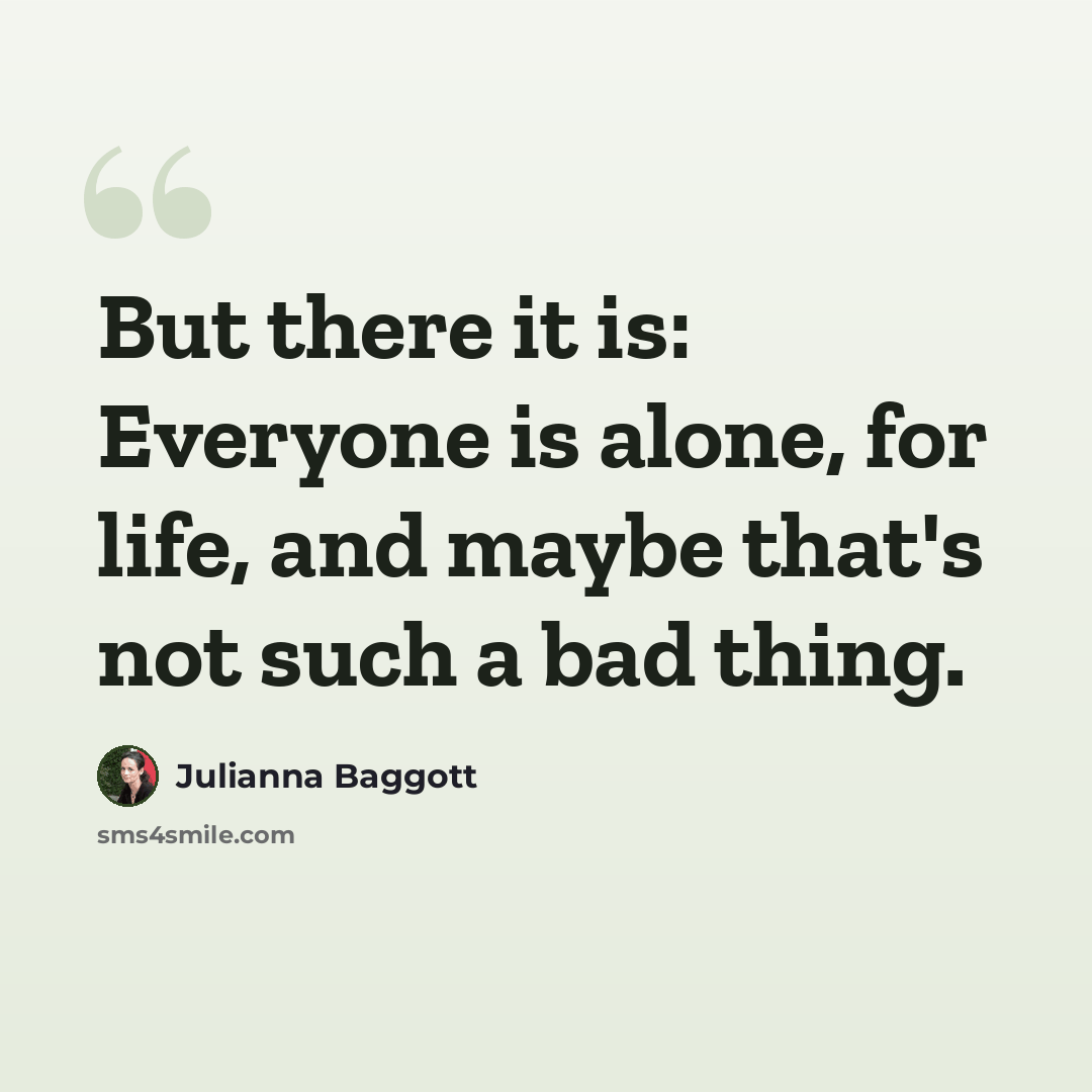 “But there it is: Everyone is alone, for life, and maybe that's not such a bad thing.” quote by Julianna Baggott