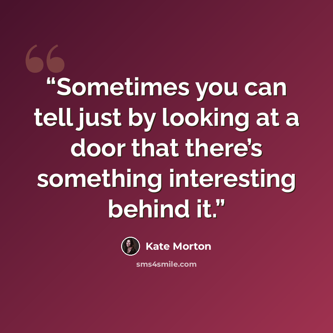 “Sometimes you can tell just by looking at a door that there’s something interesting behind it.” quote by Kate Morton