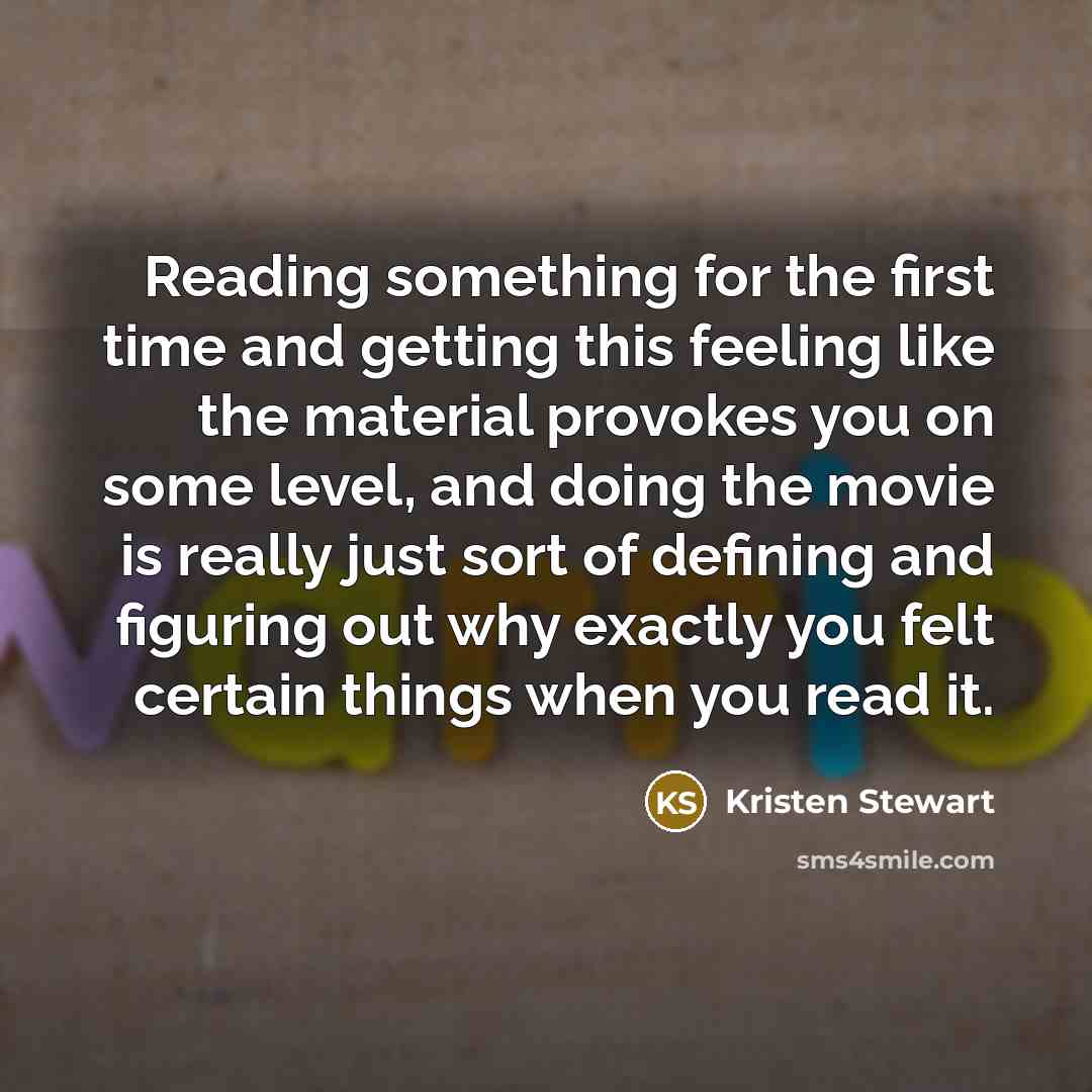 “Reading something for the first time and getting this feeling like the material provokes you on some level, and doing the movie is really just sort of defining and figuring out why exactly you felt certain things when you read it.” quote by Kristen Stewart