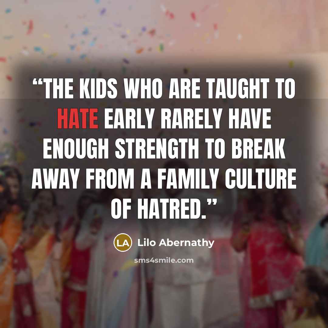 “The kids who are taught to hate early rarely have enough strength to break away from a family culture of hatred.” quote by Lilo Abernathy