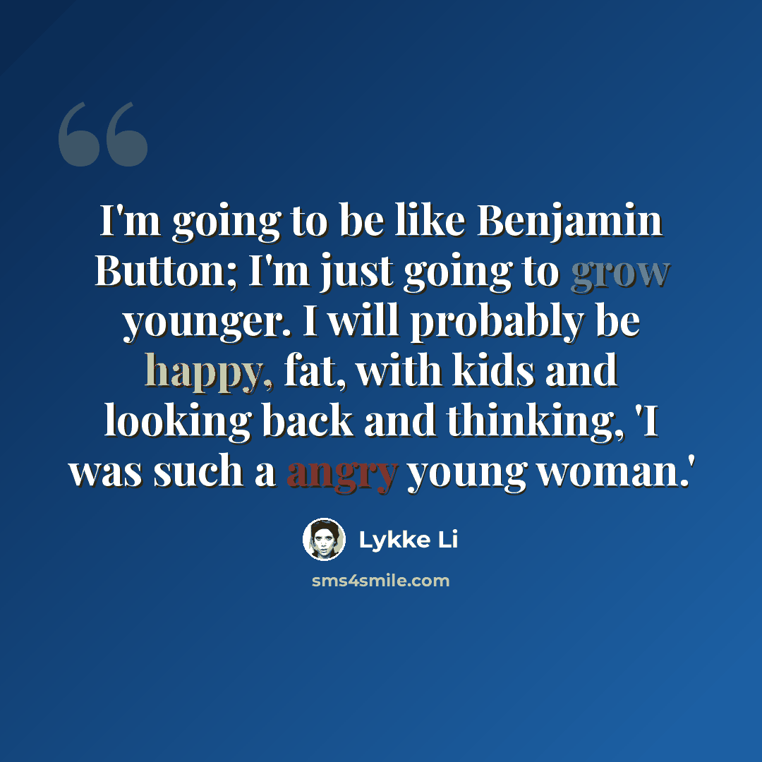 “I'm going to be like Benjamin Button; I'm just going to grow younger. I will probably be happy, fat, with kids and looking back and thinking, 'I was such a angry young woman.'” quote by Lykke Li