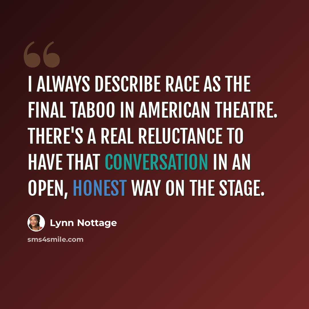 “I always describe race as the final taboo in American theatre. There's a real reluctance to have that conversation in an open, honest way on the stage.” quote by Lynn Nottage