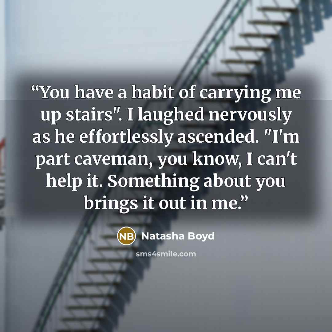 “You have a habit of carrying me up stairs". I laughed nervously as he effortlessly ascended. "I'm part caveman, you know, I can't help it. Something about you brings it out in me.” quote by Natasha Boyd