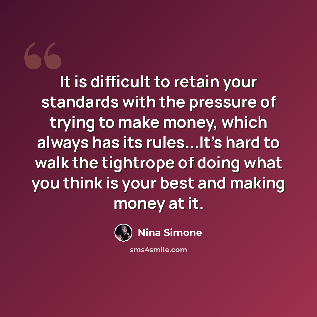 “It is difficult to retain your standards with the pressure of trying to make money, which always has its rules...It's hard to walk the tightrope of doing what you think is your best and making money at it.” quote by Nina Simone