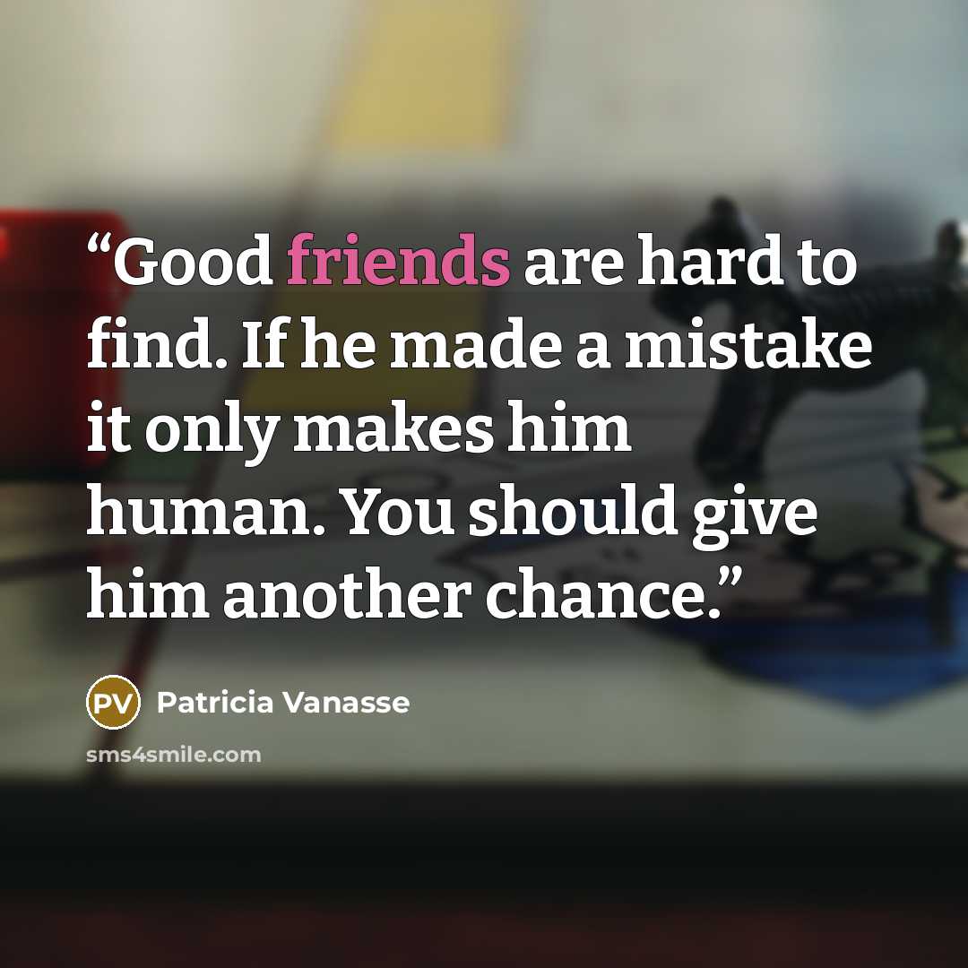 “Good friends are hard to find. If he made a mistake it only makes him human. You should give him another chance.” quote by Patricia Vanasse