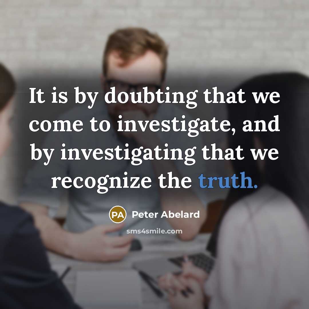 “It is by doubting that we come to investigate, and by investigating that we recognize the truth.” quote by Peter Abelard