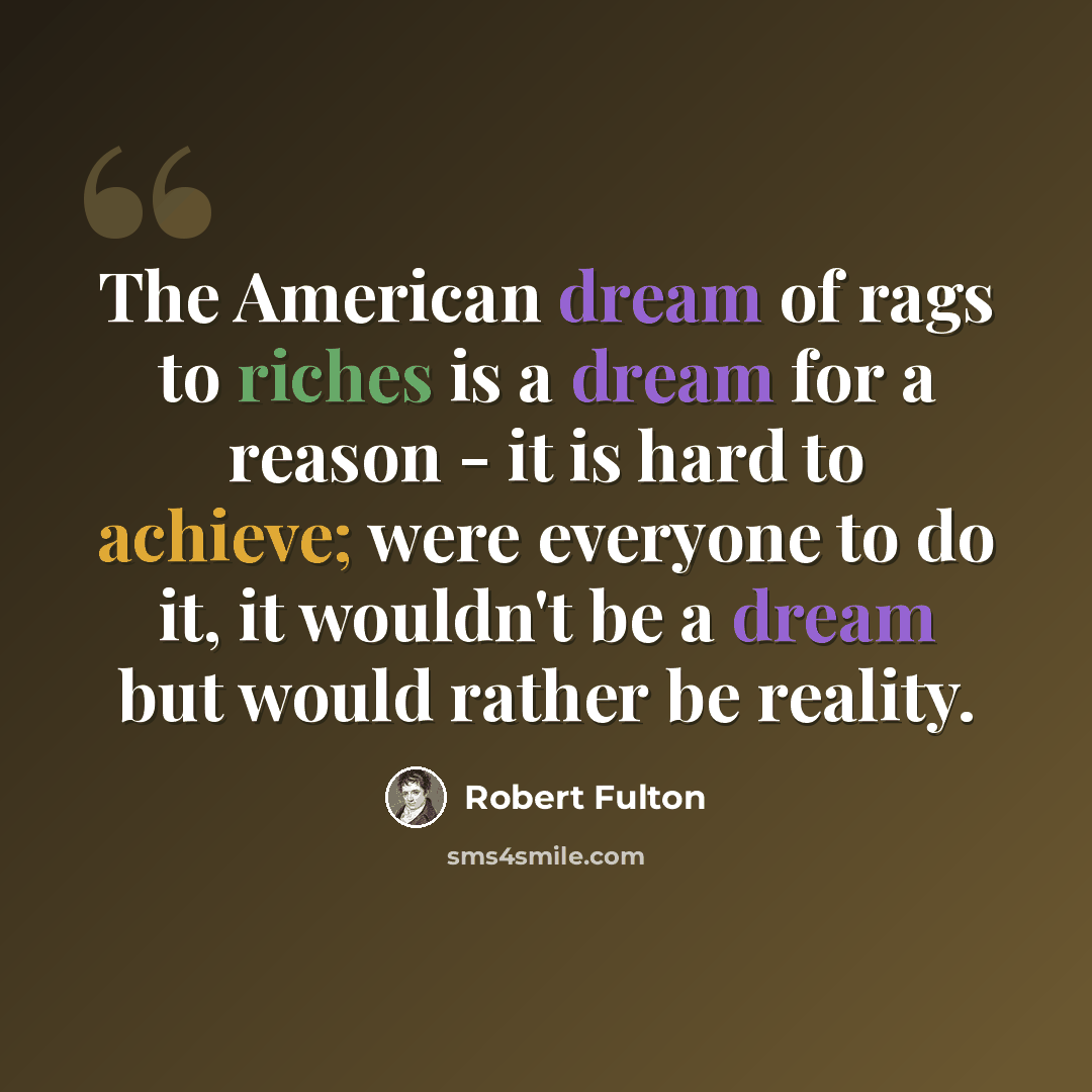 “The American dream of rags to riches is a dream for a reason - it is hard to achieve; were everyone to do it, it wouldn't be a dream but would rather be reality.” quote by Robert Fulton