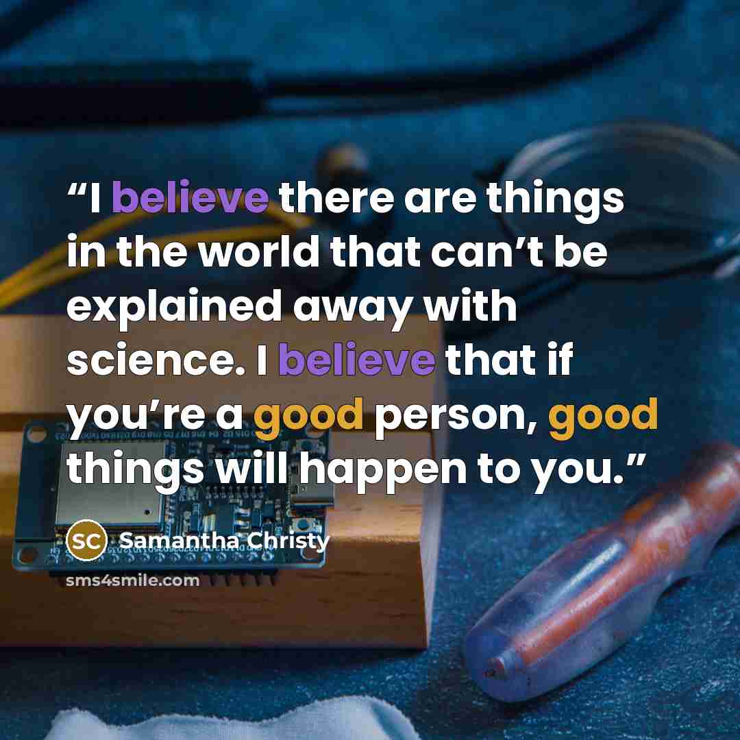“I believe there are things in the world that can’t be explained away with science. I believe that if you’re a good person, good things will happen to you.” quote by Samantha Christy