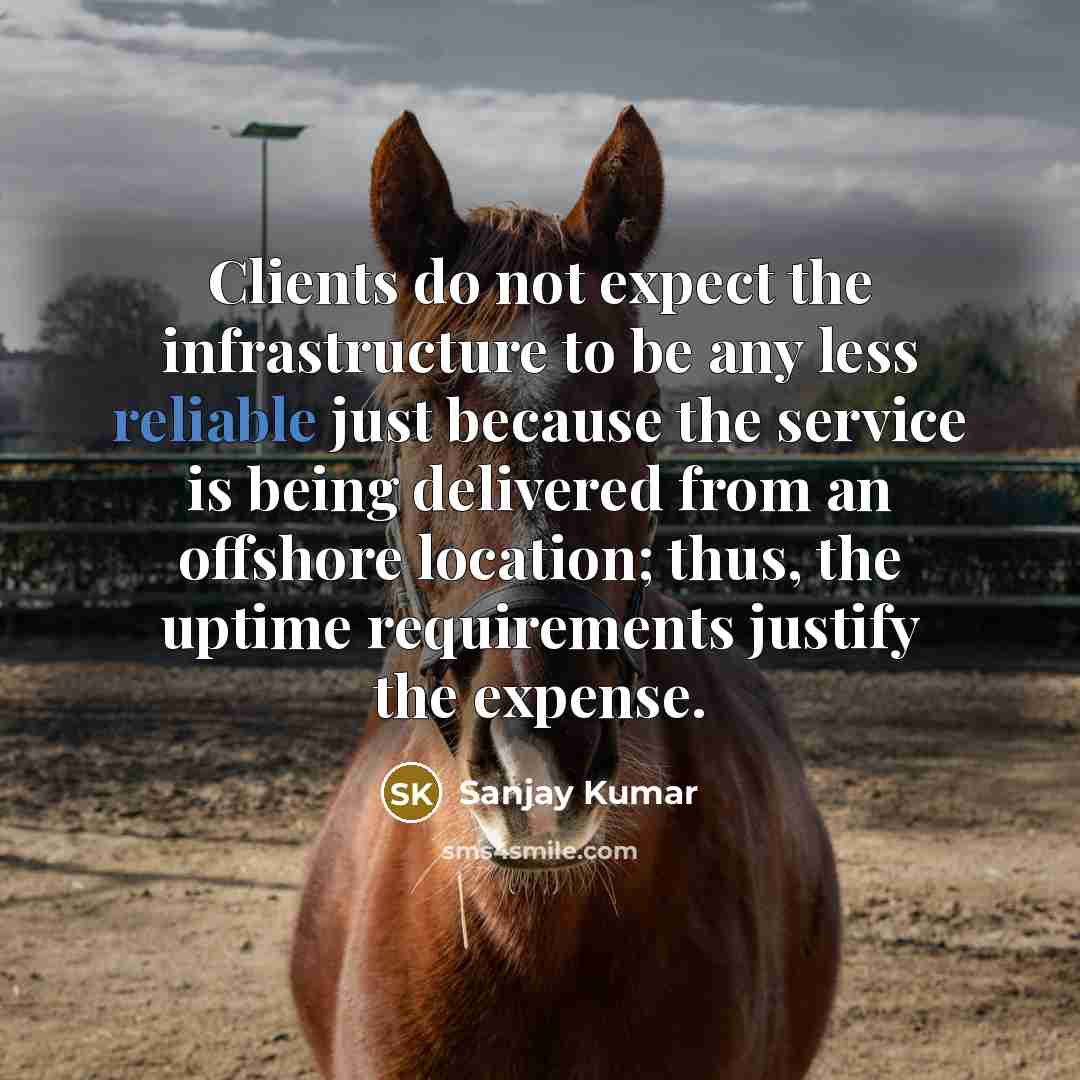“Clients do not expect the infrastructure to be any less reliable just because the service is being delivered from an offshore location; thus, the uptime requirements justify the expense.” quote by Sanjay Kumar