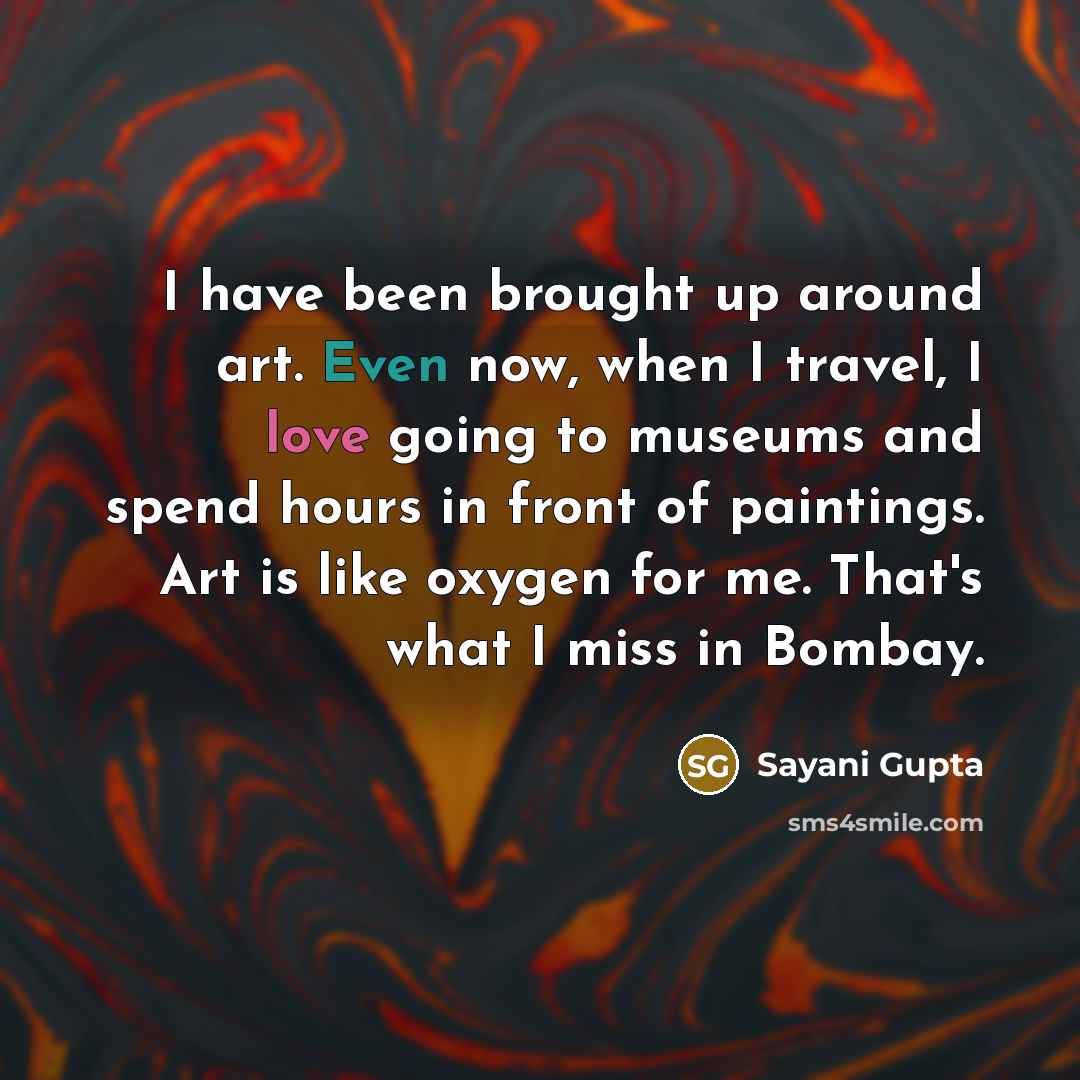 “I have been brought up around art. Even now, when I travel, I love going to museums and spend hours in front of paintings. Art is like oxygen for me. That's what I miss in Bombay.” quote by Sayani Gupta