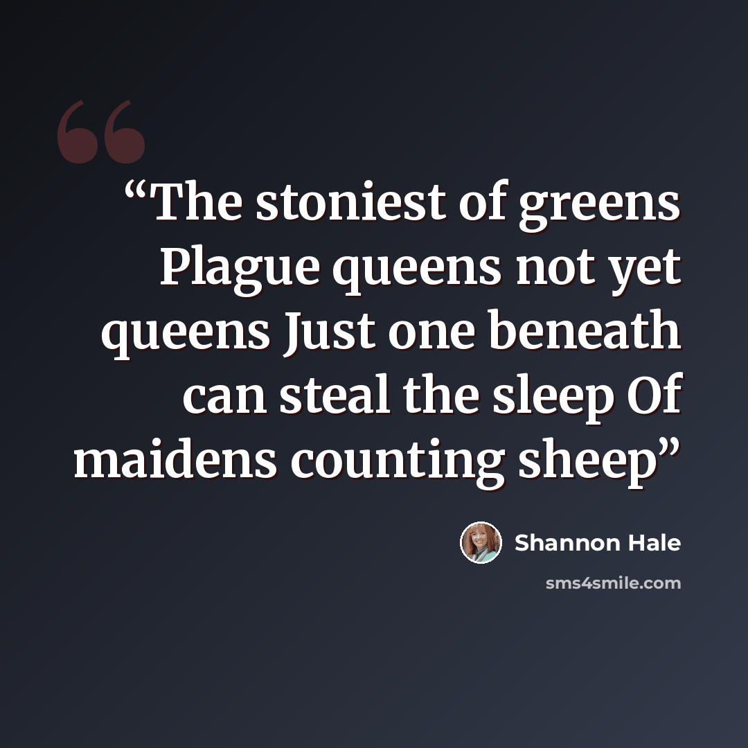 “The stoniest of greens Plague queens not yet queens Just one beneath can steal the sleep Of maidens counting sheep” quote by Shannon Hale