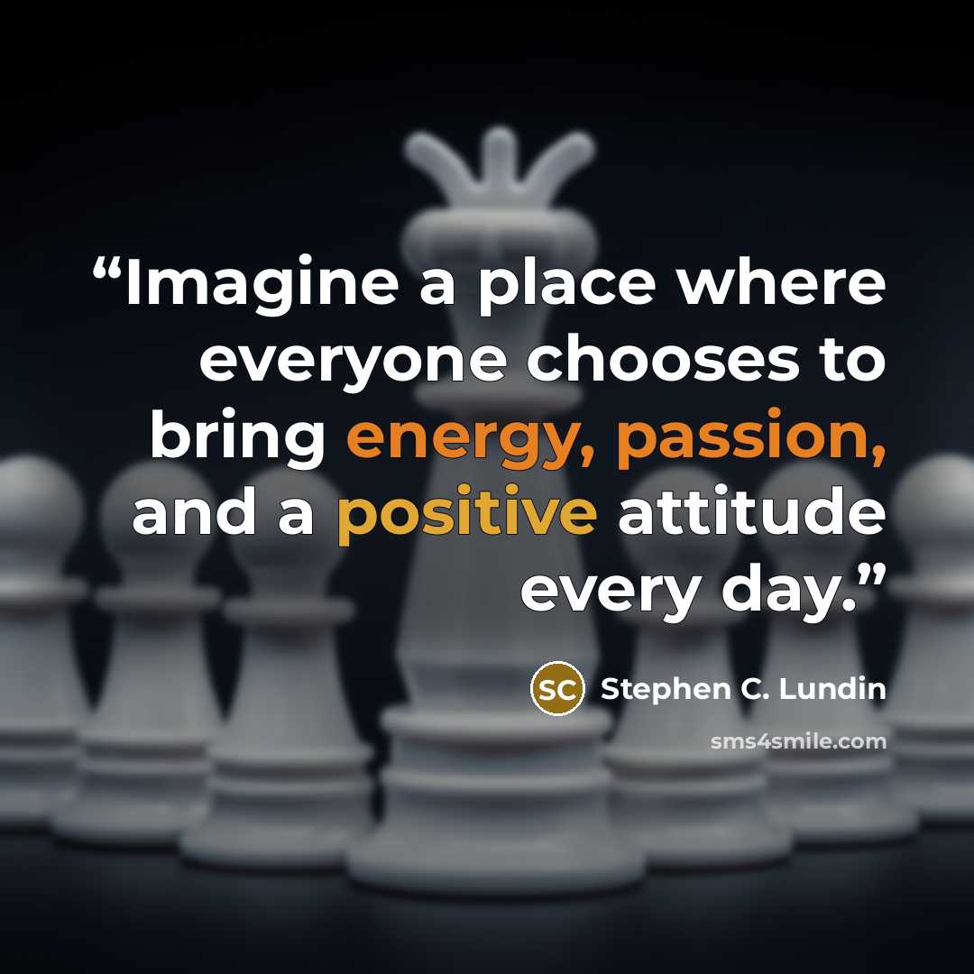 “Imagine a place where everyone chooses to bring energy, passion, and a positive attitude every day.” quote by Stephen C. Lundin