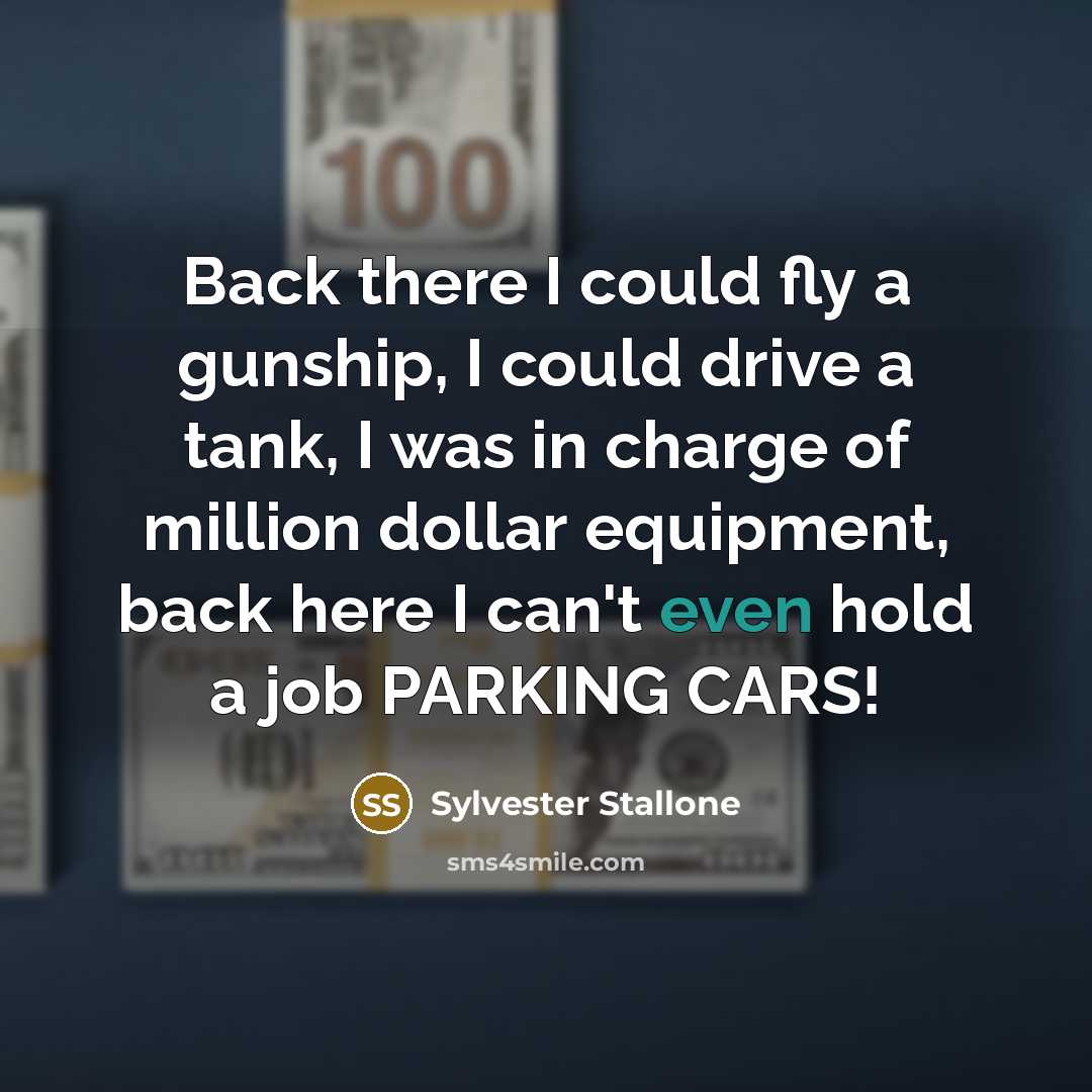 “Back there I could fly a gunship, I could drive a tank, I was in charge of million dollar equipment, back here I can't even hold a job PARKING CARS!” quote by Sylvester Stallone