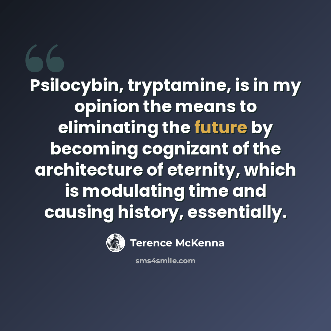“Psilocybin, tryptamine, is in my opinion the means to eliminating the future by becoming cognizant of the architecture of eternity, which is modulating time and causing history, essentially.” quote by Terence McKenna