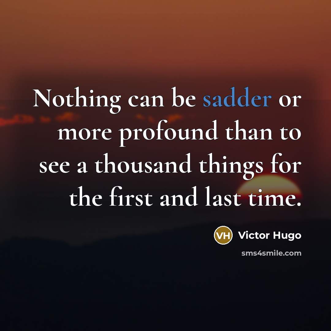 “Nothing can be sadder or more profound than to see a thousand things for the first and last time.” quote by Victor Hugo