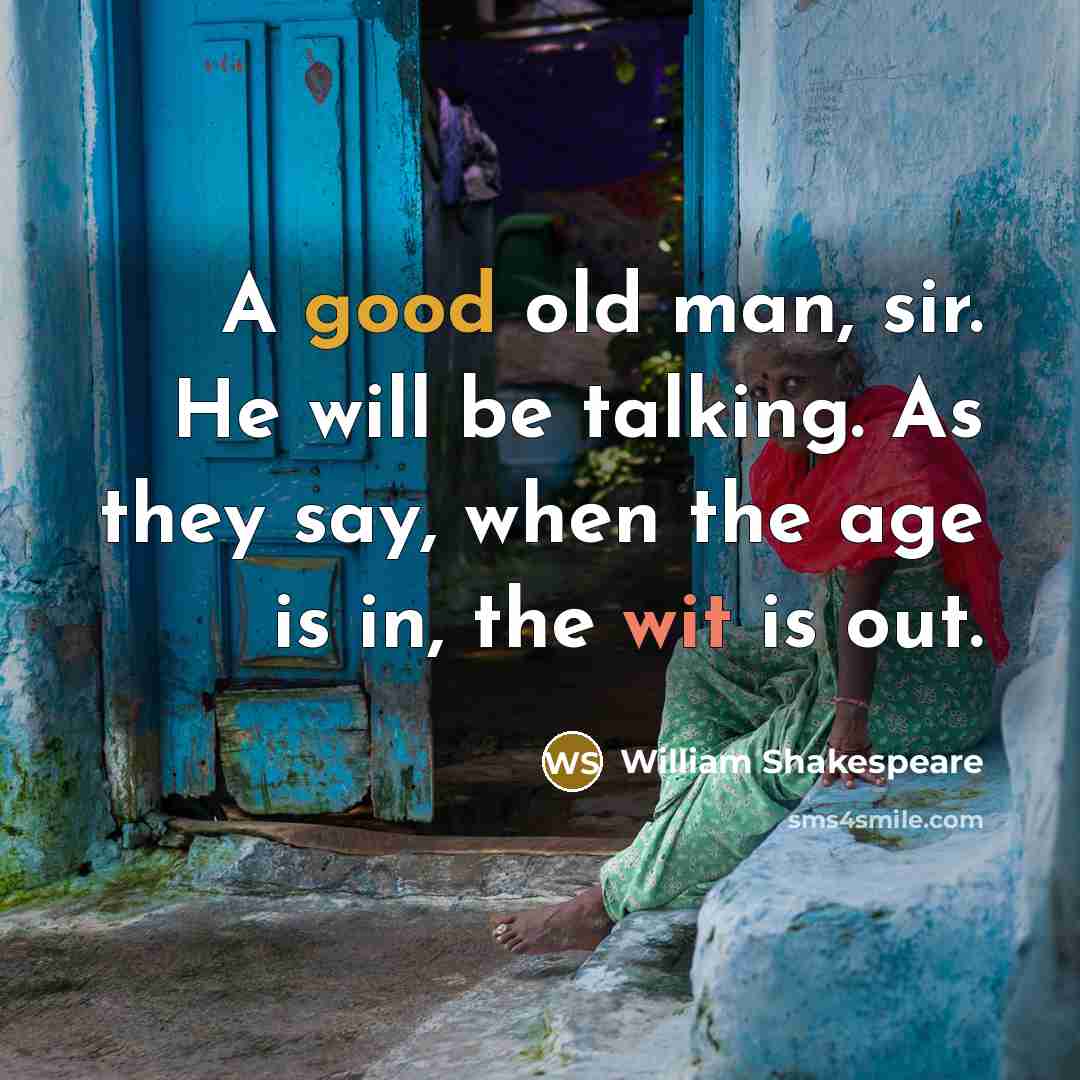 “A good old man, sir. He will be talking. As they say, when the age is in, the wit is out.” quote by William Shakespeare