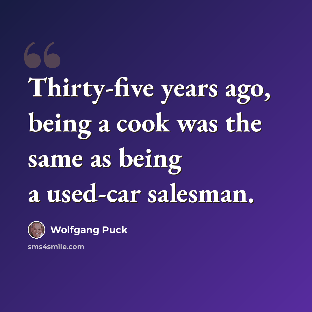 “Thirty-five years ago, being a cook was the same as being a used-car salesman.” quote by Wolfgang Puck