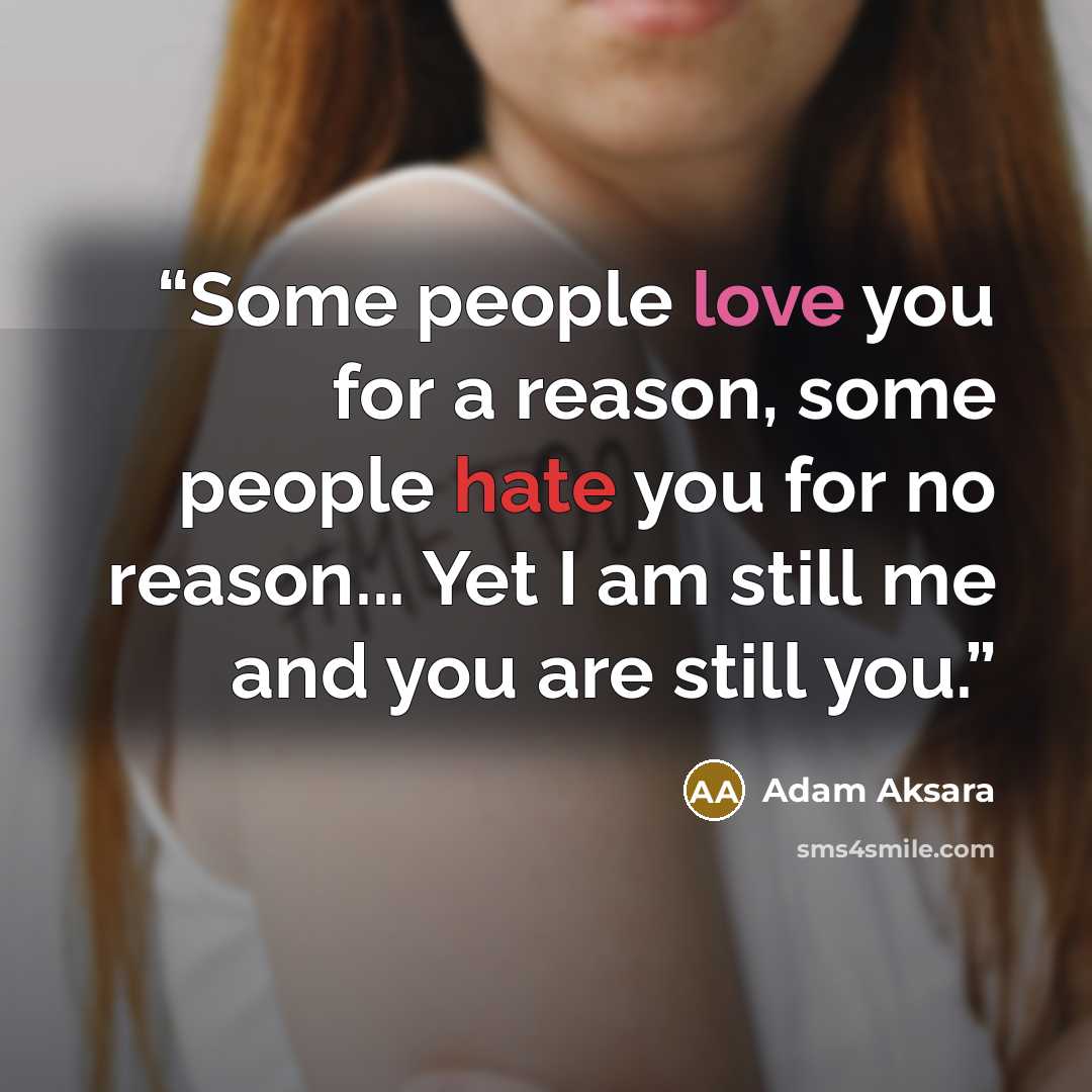 “Some people love you for a reason, some people hate you for no reason... Yet I am still me and you are still you.” quote by Adam Aksara