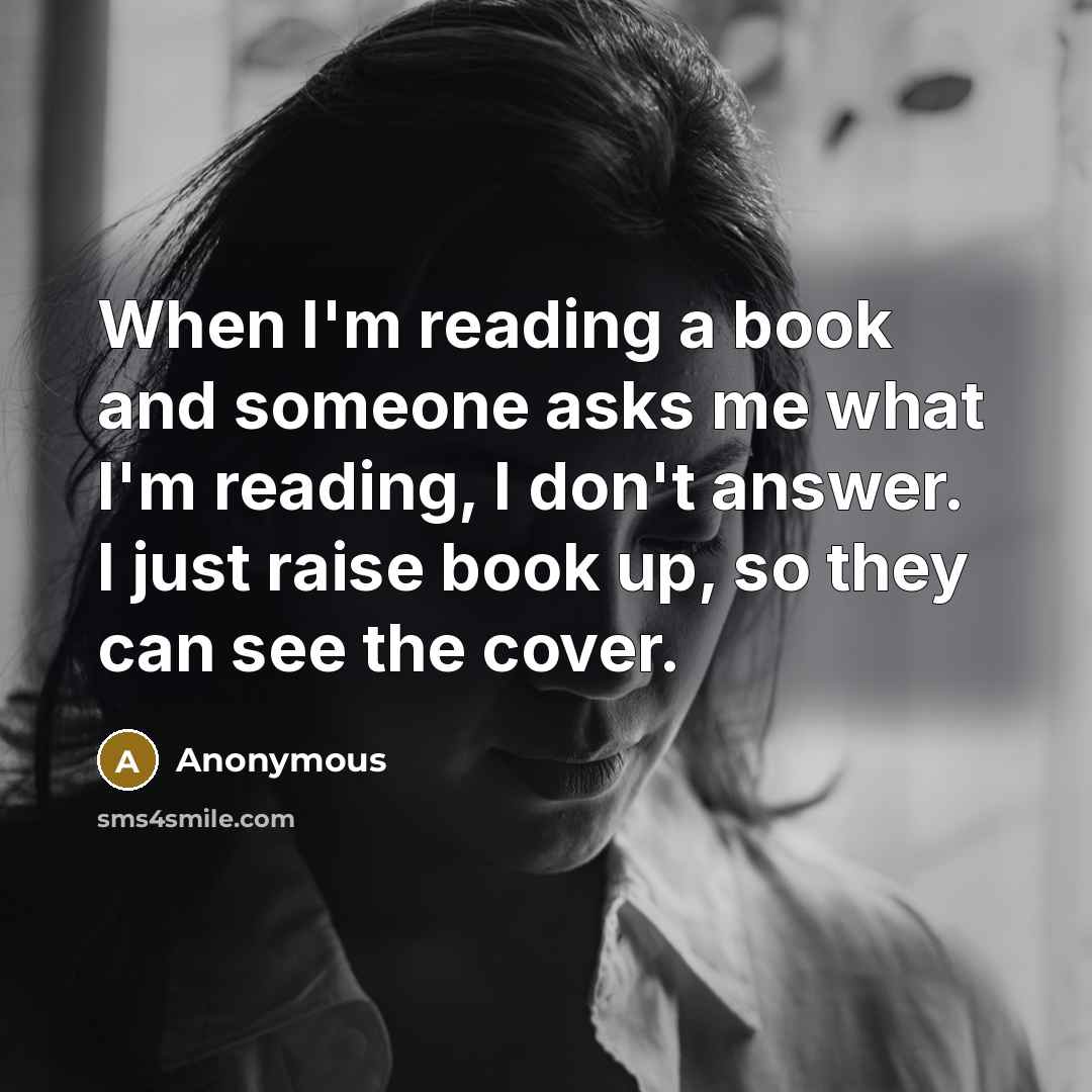 “When I'm reading a book and someone asks me what I'm reading, I don't answer. I just raise book up, so they can see the cover.” quote by Anonymous