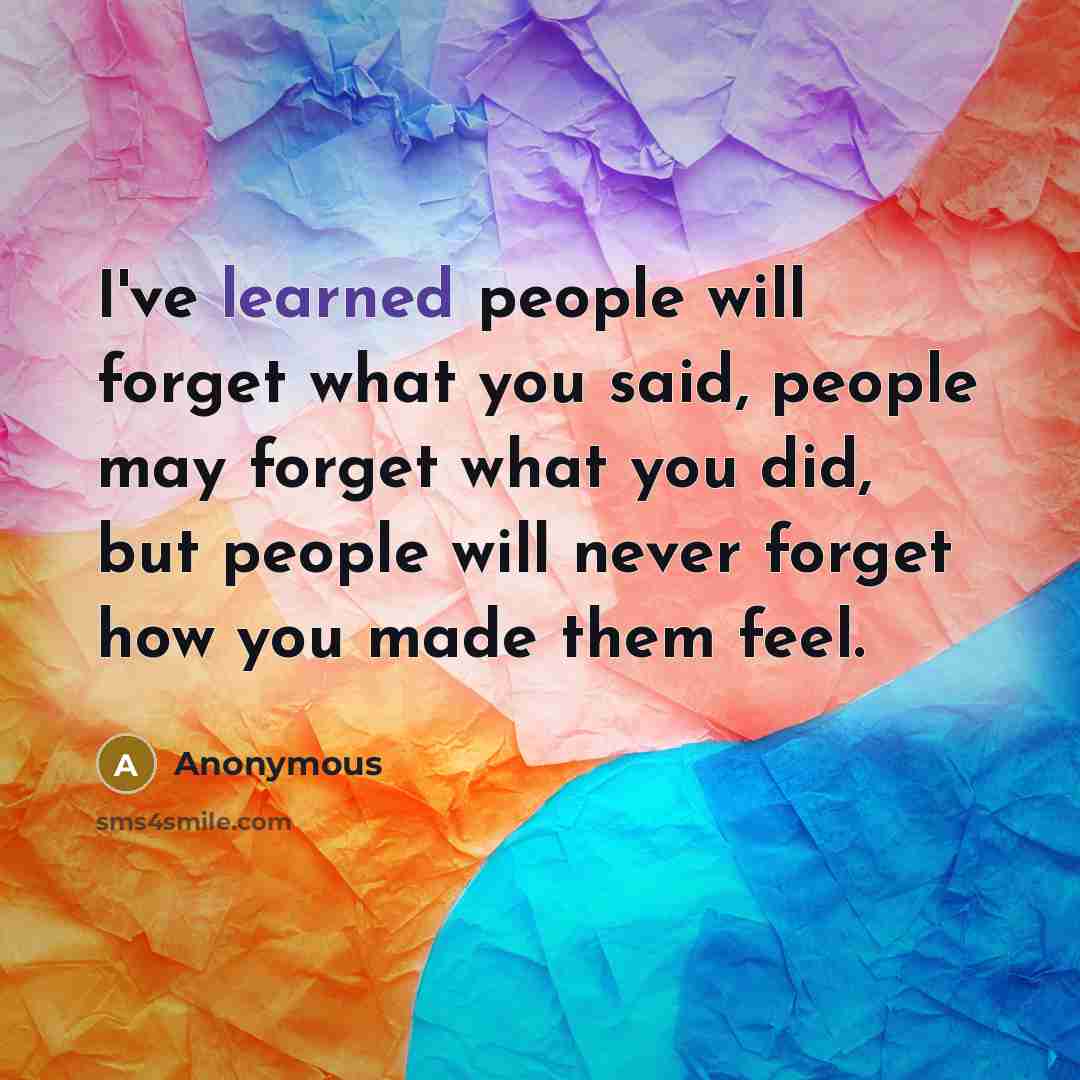 “I've learned people will forget what you said, people may forget what you did, but people will never forget how you made them feel.” quote by Anonymous