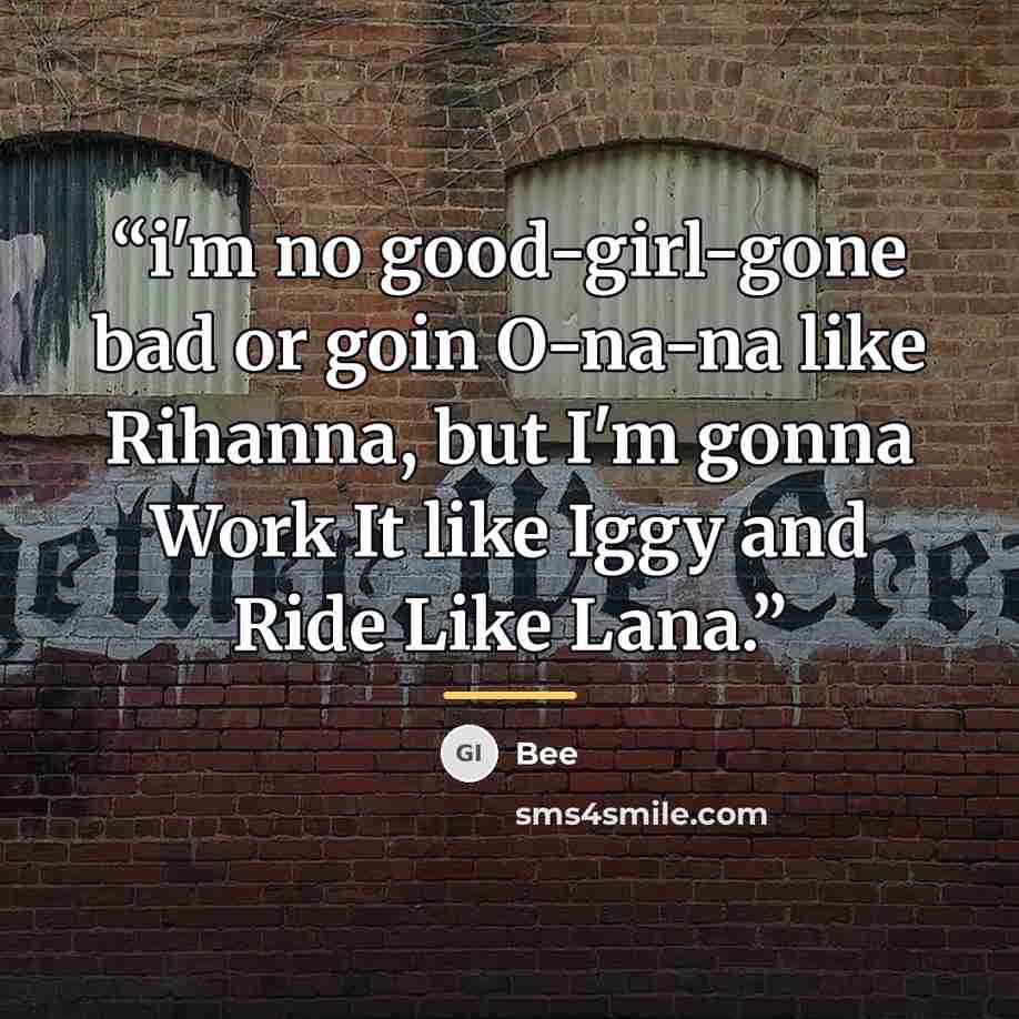 “i'm no good-girl-gone bad or goin O-na-na like Rihanna, but I'm gonna Work It like Iggy and Ride Like Lana.” quote by Bee