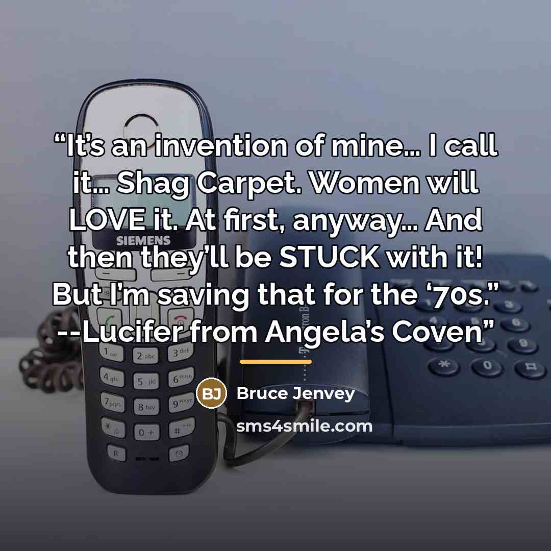 “It’s an invention of mine… I call it… Shag Carpet. Women will LOVE it. At first, anyway… And then they’ll be STUCK with it! But I’m saving that for the ‘70s.” --Lucifer from Angela’s Coven” quote by Bruce Jenvey