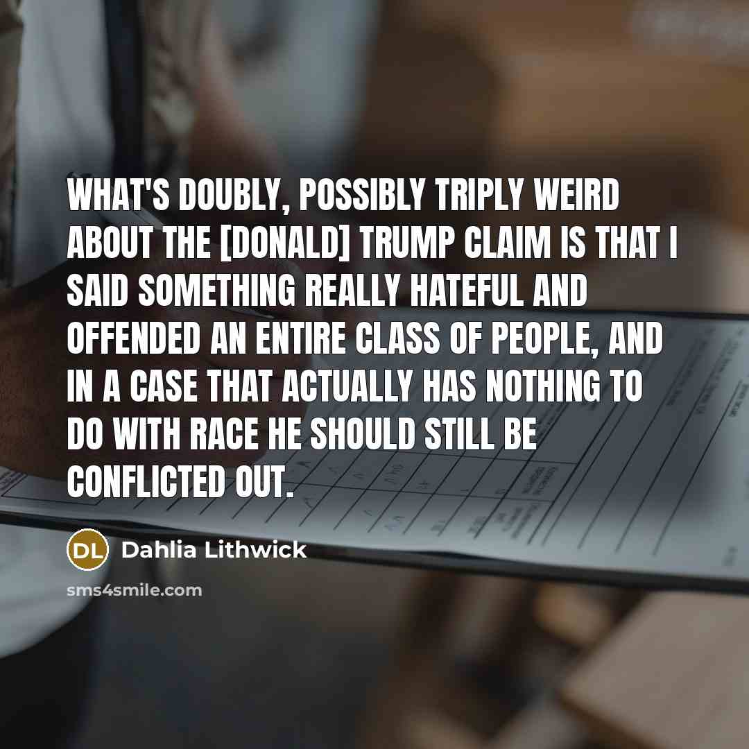 “What's doubly, possibly triply weird about the [Donald] Trump claim is that I said something really hateful and offended an entire class of people, and in a case that actually has nothing to do with race he should still be conflicted out.” quote by Dahlia Lithwick