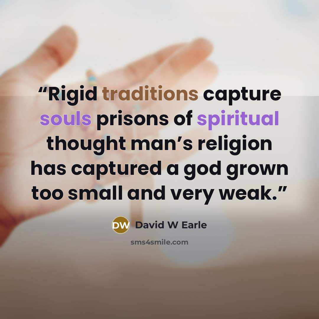 “Rigid traditions capture souls prisons of spiritual thought man’s religion has captured a god grown too small and very weak.” quote by David W Earle