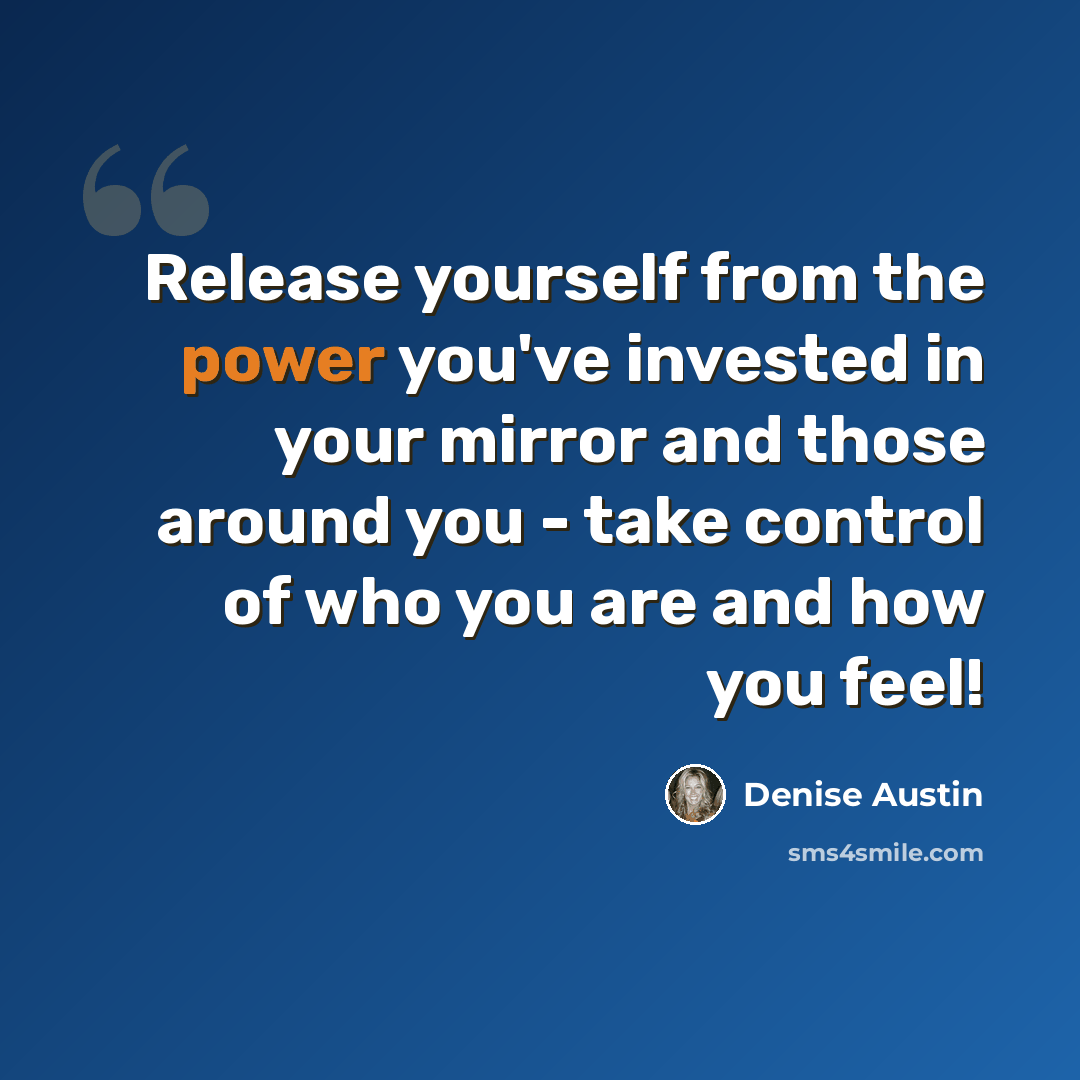 “Release yourself from the power you've invested in your mirror and those around you - take control of who you are and how you feel!” quote by Denise Austin
