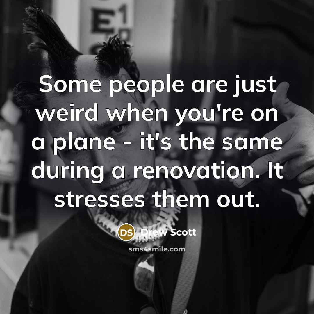 “Some people are just weird when you're on a plane - it's the same during a renovation. It stresses them out.” quote by Drew Scott