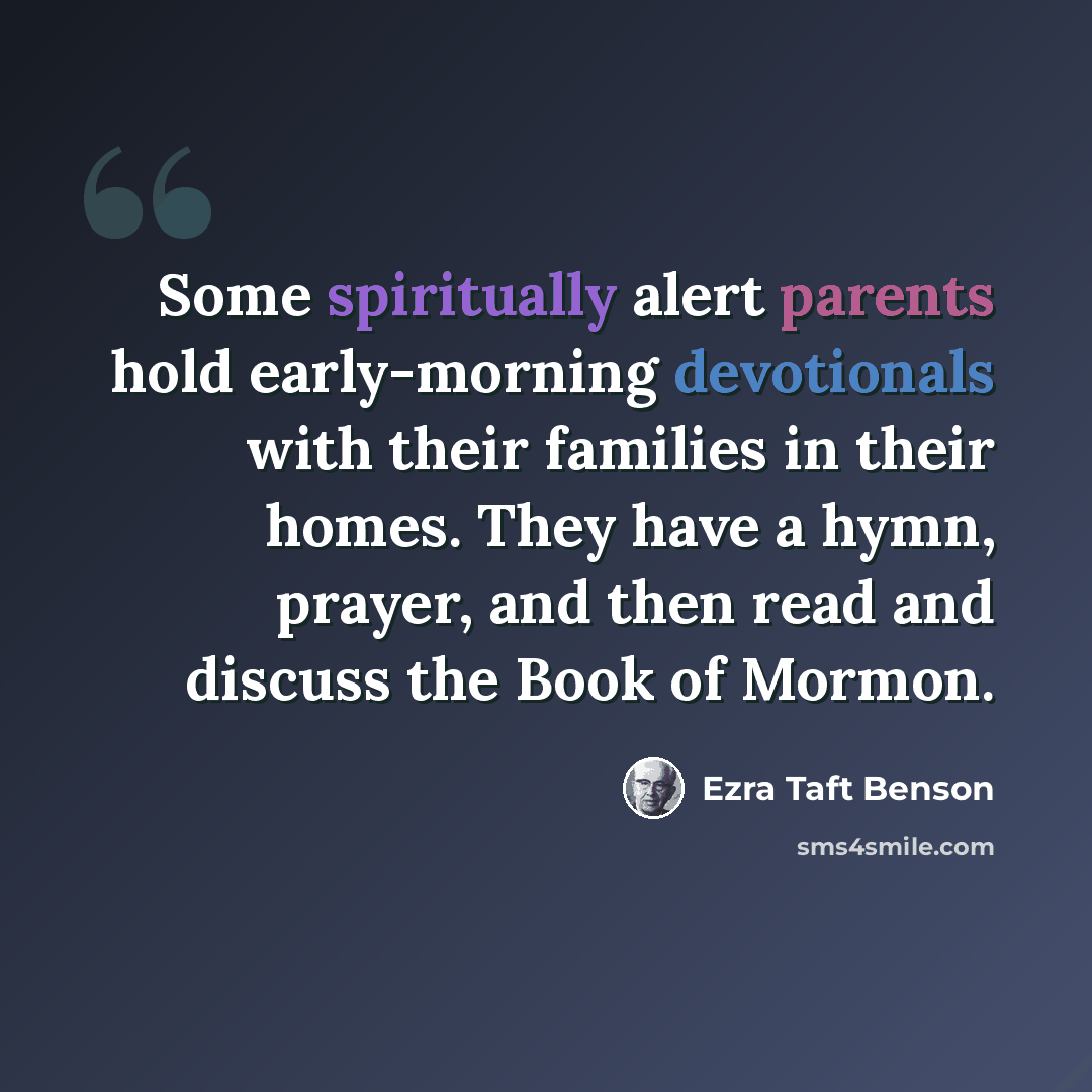 “Some spiritually alert parents hold early-morning devotionals with their families in their homes. They have a hymn, prayer, and then read and discuss the Book of Mormon.” quote by Ezra Taft Benson