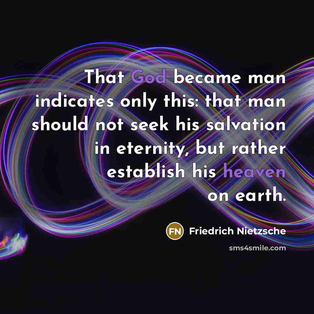 “That God became man indicates only this: that man should not seek his salvation in eternity, but rather establish his heaven on earth.” quote by Friedrich Nietzsche
