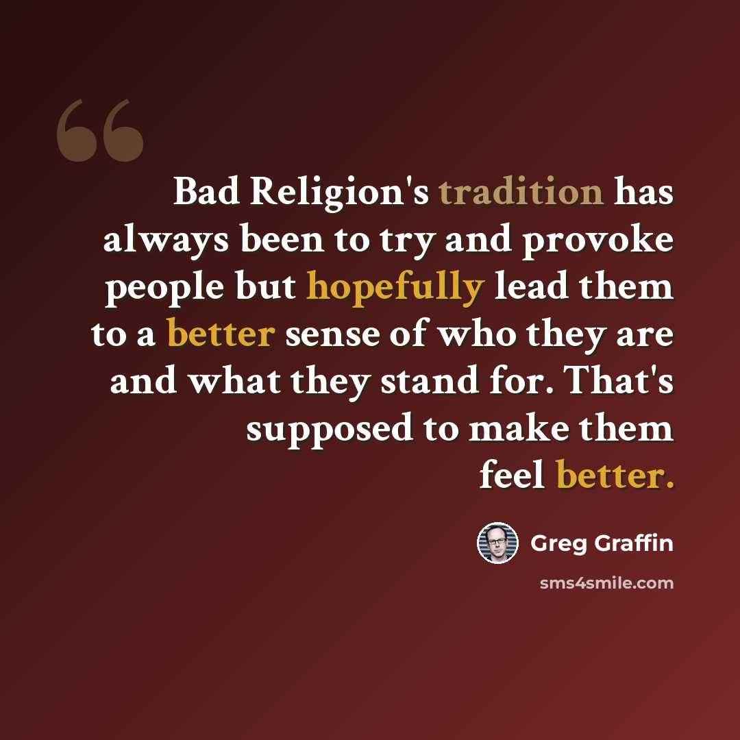 “Bad Religion's tradition has always been to try and provoke people but hopefully lead them to a better sense of who they are and what they stand for. That's supposed to make them feel better.” quote by Greg Graffin
