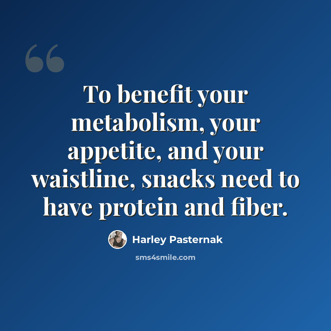 “To benefit your metabolism, your appetite, and your waistline, snacks need to have protein and fiber.” quote by Harley Pasternak