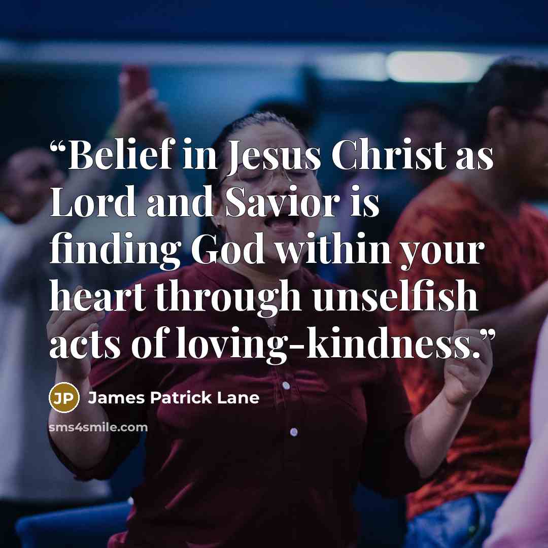 “Belief in Jesus Christ as Lord and Savior is finding God within your heart through unselfish acts of loving-kindness.” quote by James Patrick Lane