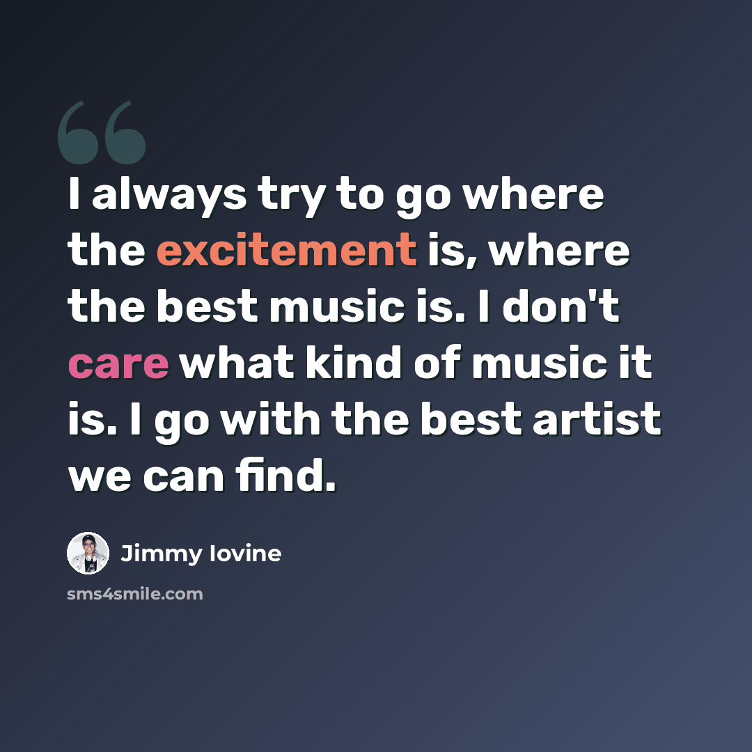“I always try to go where the excitement is, where the best music is. I don't care what kind of music it is. I go with the best artist we can find.” quote by Jimmy Iovine