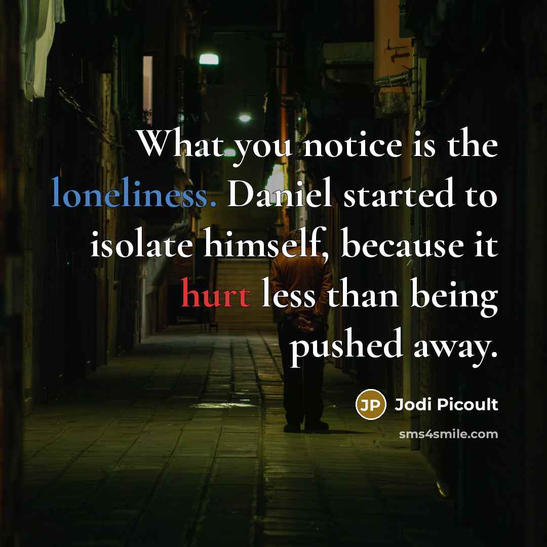 “What you notice is the loneliness. Daniel started to isolate himself, because it hurt less than being pushed away.” quote by Jodi Picoult
