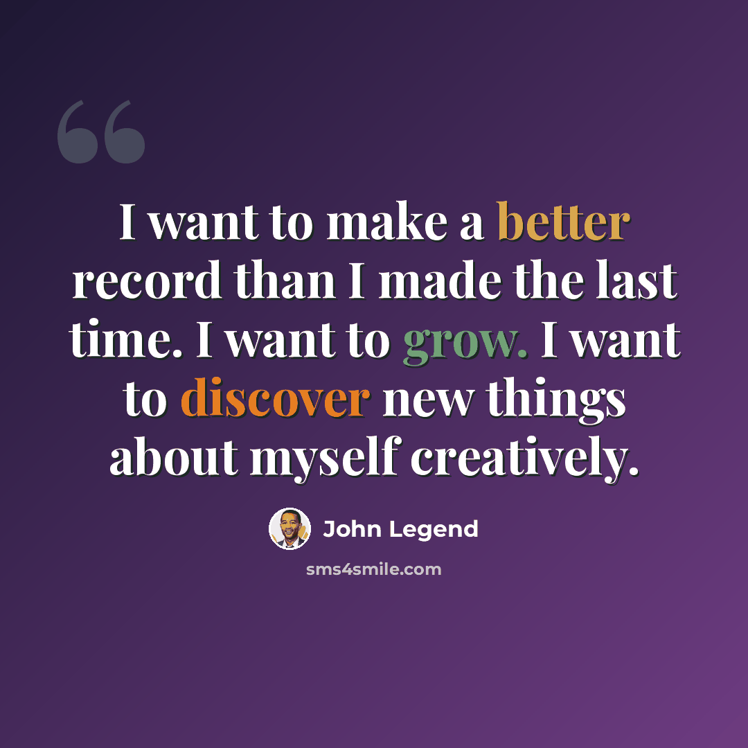 “I want to make a better record than I made the last time. I want to grow. I want to discover new things about myself creatively.” quote by John Legend