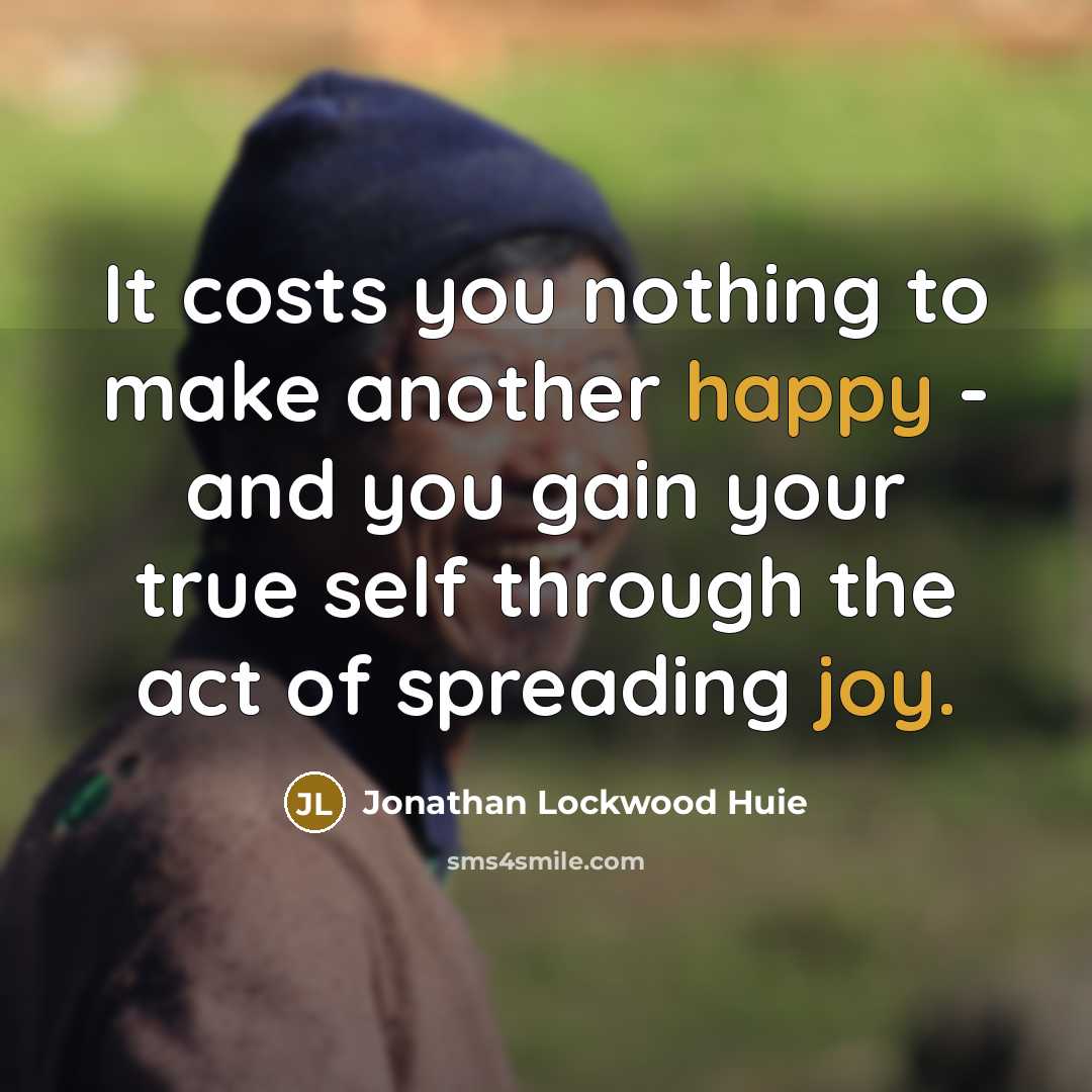 “It costs you nothing to make another happy - and you gain your true self through the act of spreading joy.” quote by Jonathan Lockwood Huie