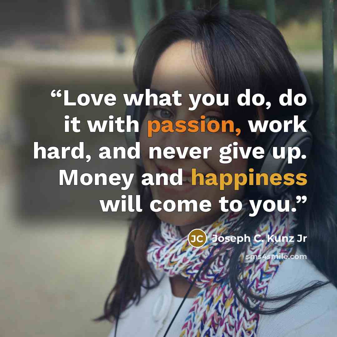 “Love what you do, do it with passion, work hard, and never give up. Money and happiness will come to you.” quote by Joseph C. Kunz Jr
