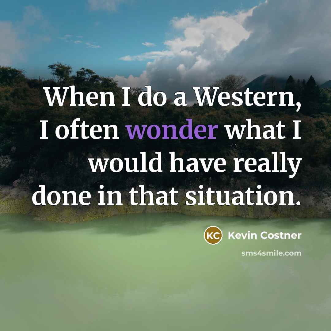 “When I do a Western, I often wonder what I would have really done in that situation.” quote by Kevin Costner