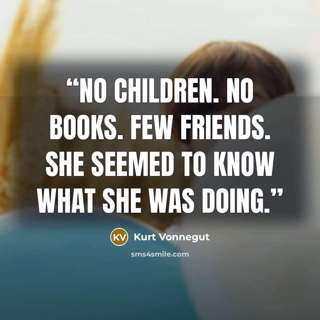 “No children. No books. Few friends. She seemed to know what she was doing.” quote by Kurt Vonnegut